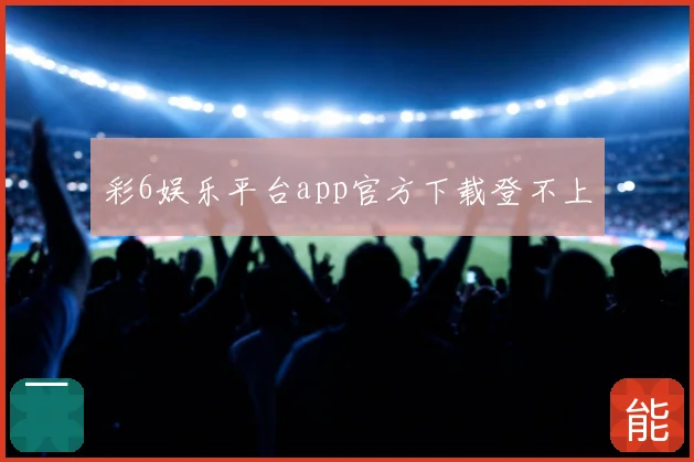 彩6娱乐平台app官方下载登不上