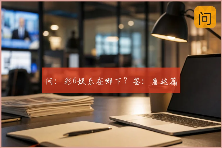 问：彩6娱乐在哪下？答：看这篇