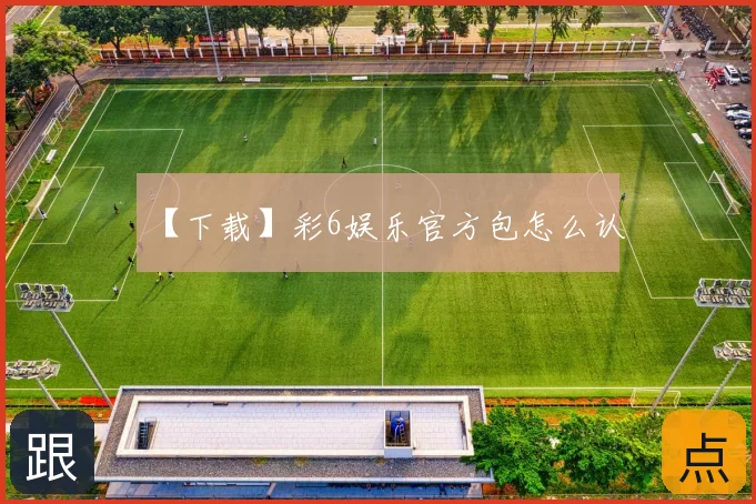 【下载】彩6娱乐官方包怎么认
