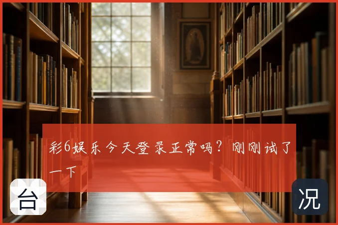 彩6娱乐今天登录正常吗？刚刚试了一下