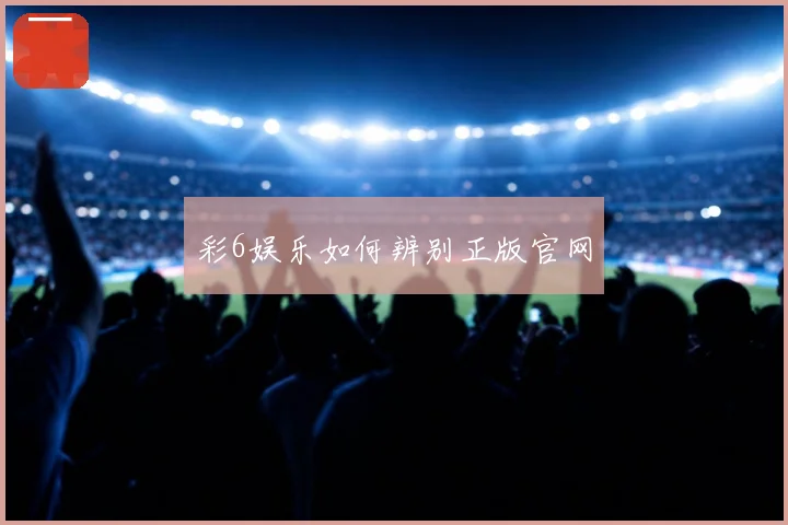 彩6娱乐如何辨别正版官网