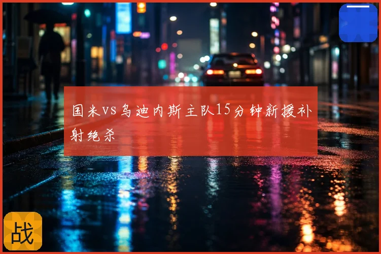 国米vs乌迪内斯主队15分钟新援补射绝杀